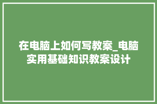 在电脑上如何写教案_电脑实用基础知识教案设计