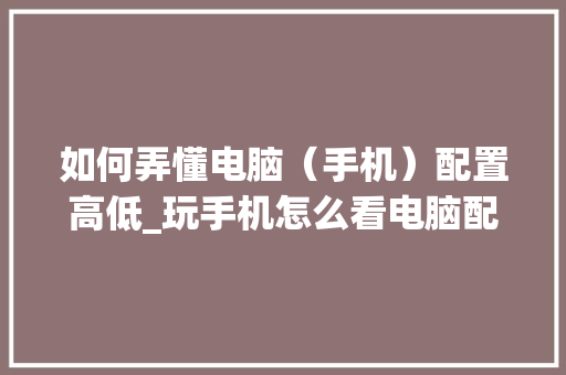 如何弄懂电脑(手机)配置高低_玩手机怎么看电脑配置呢视频 电脑故障维修 如何弄懂电脑(手机)配置高低_玩手机怎么看电脑配置呢视频 电脑故障维修