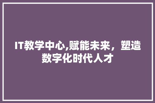 IT教学中心,赋能未来，塑造数字化时代人才 电脑故障维修
