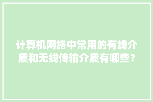 计算机网络中常用的有线介质和无线传输介质有哪些？简述它们的特点_电脑常规基础知识有哪些 网络技术
