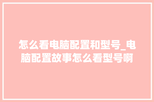怎么看电脑配置和型号_电脑配置故事怎么看型号啊 电脑故障维修