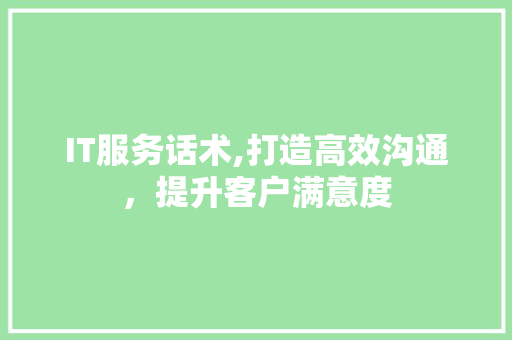 IT服务话术,打造高效沟通,提升客户满意度 网络技术 IT服务话术,打造高效沟通,提升客户满意度 网络技术