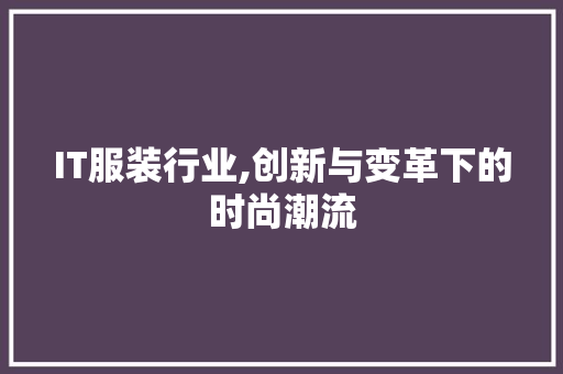 IT服装行业,创新与变革下的时尚潮流 电脑基础 IT服装行业,创新与变革下的时尚潮流 电脑基础