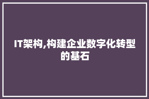 IT架构,构建企业数字化转型的基石
