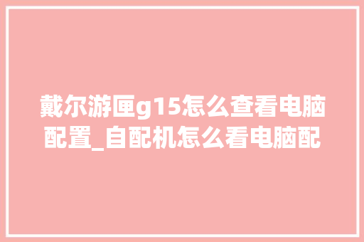 戴尔游匣g15怎么查看电脑配置_自配机怎么看电脑配置参数 电脑基础