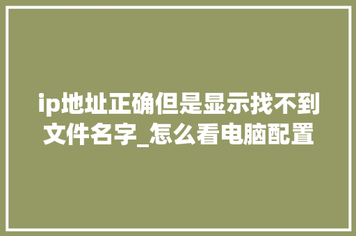 ip地址正确但是显示找不到文件名字_怎么看电脑配置名字显示在哪里 操作系统 ip地址正确但是显示找不到文件名字_怎么看电脑配置名字显示在哪里 操作系统