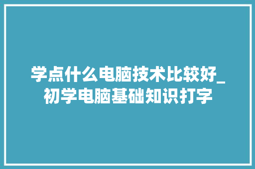 学点什么电脑技术比较好_初学电脑基础知识打字