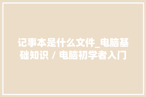 记事本是什么文件_电脑基础知识 / 电脑初学者入门