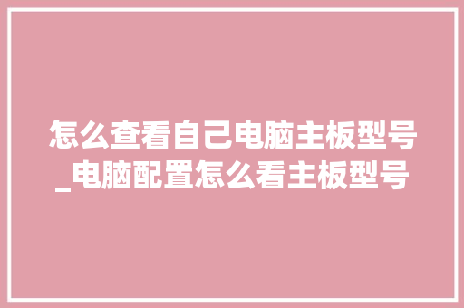 怎么查看自己电脑主板型号_电脑配置怎么看主板型号和型号