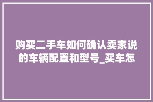 购买二手车如何确认卖家说的车辆配置和型号_买车怎么看电脑配置参数