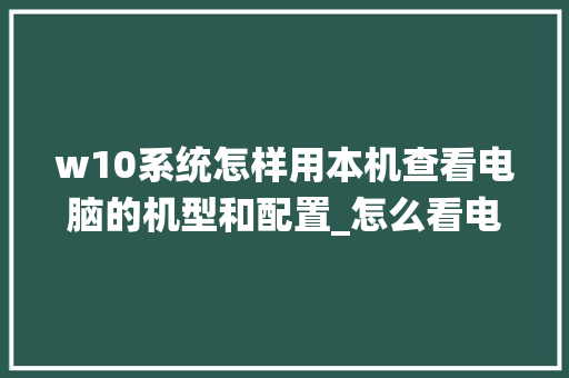 w10系统怎样用本机查看电脑的机型和配置_怎么看电脑的配置台式电脑型号 电脑基础