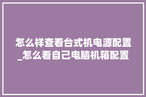 怎么样查看台式机电源配置_怎么看自己电脑机箱配置参数 电脑基础
