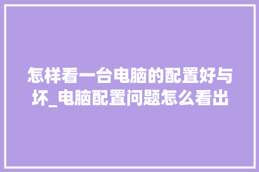 怎样看一台电脑的配置好与坏_电脑配置问题怎么看出来 电脑基础