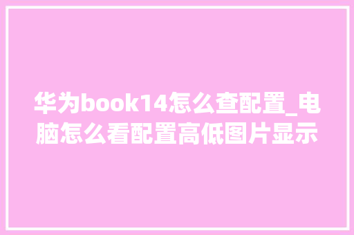 华为book14怎么查配置_电脑怎么看配置高低图片显示 电脑配置