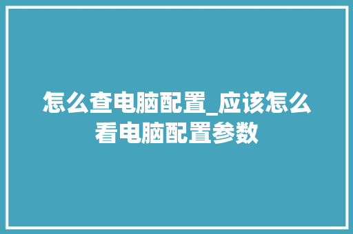 怎么查电脑配置_应该怎么看电脑配置参数 电脑配置