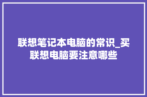 联想笔记本电脑的常识_买联想电脑要注意哪些 电脑配置