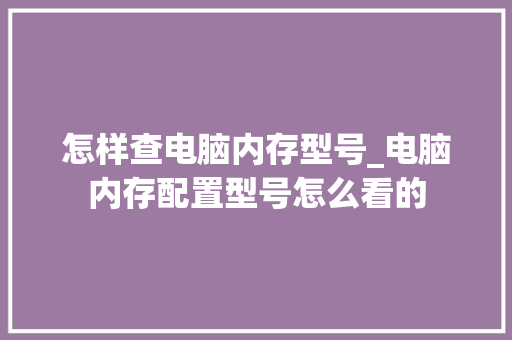 怎样查电脑内存型号_电脑内存配置型号怎么看的 操作系统