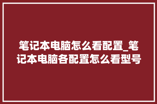 笔记本电脑怎么看配置_笔记本电脑各配置怎么看型号 电脑配置 笔记本电脑怎么看配置_笔记本电脑各配置怎么看型号 电脑配置