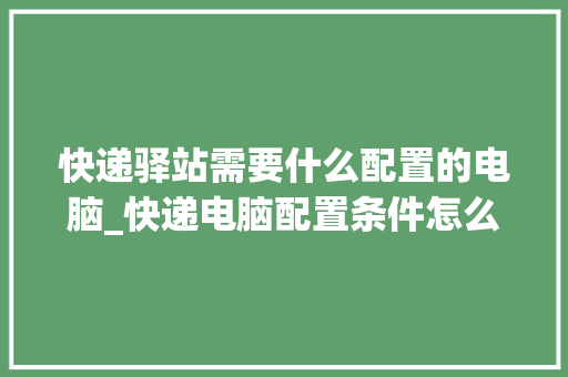 快递驿站需要什么配置的电脑_快递电脑配置条件怎么看的