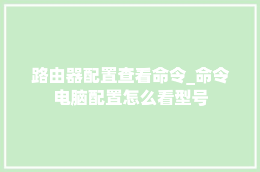 路由器配置查看命令_命令电脑配置怎么看型号