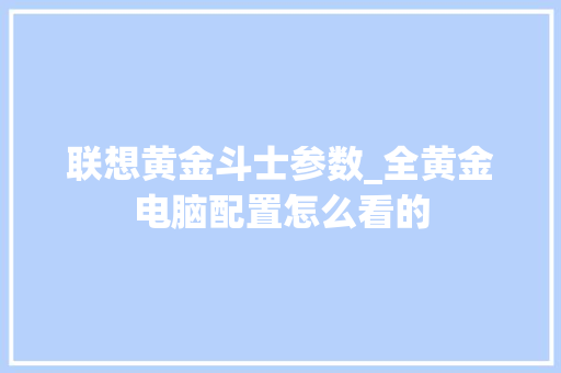 联想黄金斗士参数_全黄金电脑配置怎么看的 电脑故障维修