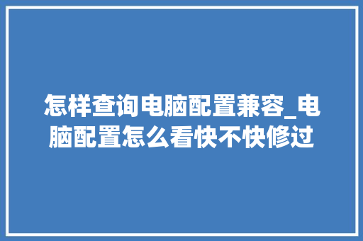 怎样查询电脑配置兼容_电脑配置怎么看快不快修过 操作系统