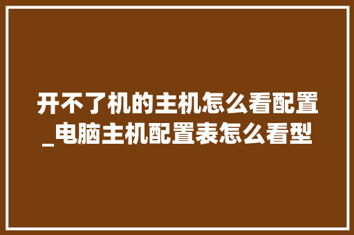 开不了机的主机怎么看配置_电脑主机配置表怎么看型号 网络技术