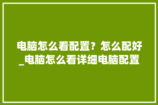 电脑怎么看配置？怎么配好_电脑怎么看详细电脑配置参数 电脑基础