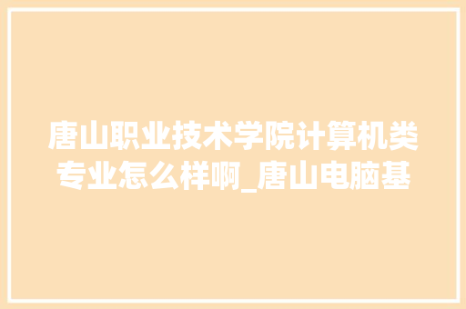 唐山职业技术学院计算机类专业怎么样啊_唐山电脑基础知识培训班 网络技术
