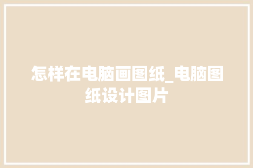 怎样在电脑画图纸_电脑图纸设计图片 电脑故障维修
