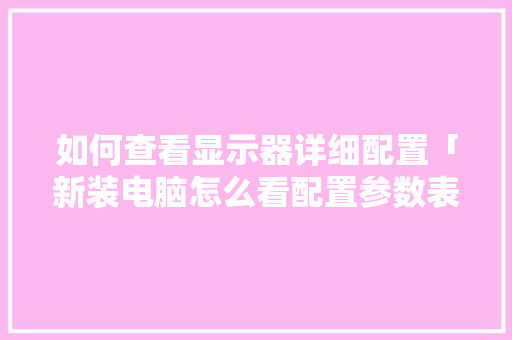 如何查看显示器详细配置「新装电脑怎么看配置参数表」 如何查看显示器详细配置「新装电脑怎么看配置参数表」 电脑基础