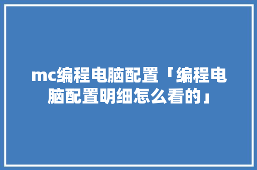 mc编程电脑配置「编程电脑配置明细怎么看的」 操作系统 mc编程电脑配置「编程电脑配置明细怎么看的」 mc编程电脑配置「编程电脑配置明细怎么看的」 操作系统