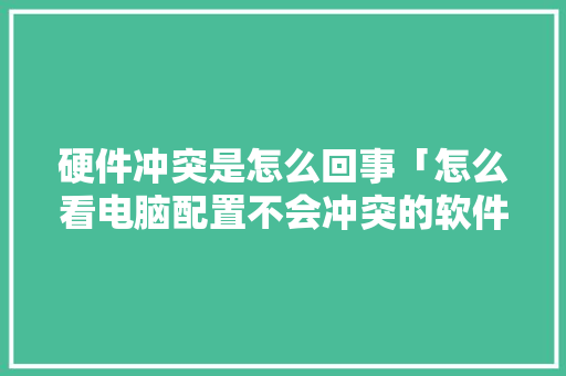 硬件冲突是怎么回事「怎么看电脑配置不会冲突的软件」 硬件冲突是怎么回事「怎么看电脑配置不会冲突的软件」 电脑故障维修