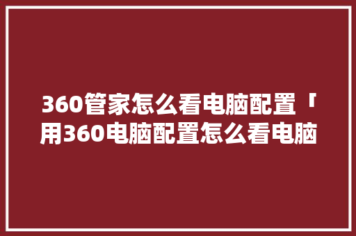 360管家怎么看电脑配置「用360电脑配置怎么看电脑型号」 360管家怎么看电脑配置「用360电脑配置怎么看电脑型号」 网络技术
