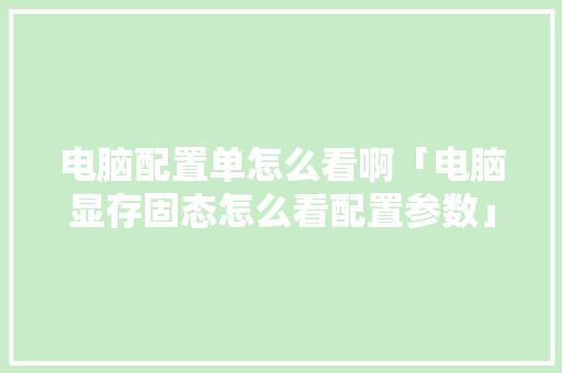 电脑配置单怎么看啊「电脑显存固态怎么看配置参数」 电脑配置 电脑配置单怎么看啊「电脑显存固态怎么看配置参数」 电脑配置单怎么看啊「电脑显存固态怎么看配置参数」 电脑配置