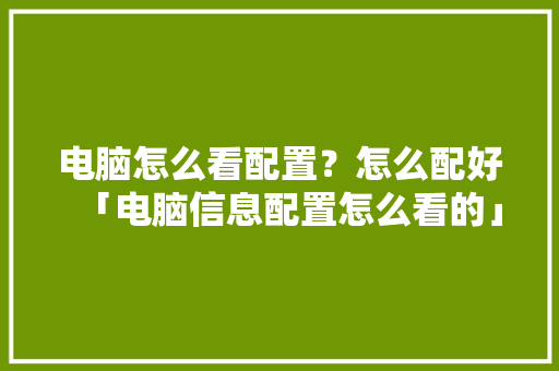 电脑怎么看配置？怎么配好「电脑信息配置怎么看的」 电脑怎么看配置？怎么配好「电脑信息配置怎么看的」 电脑故障维修