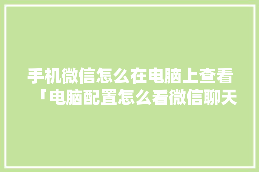 手机微信怎么在电脑上查看「电脑配置怎么看微信聊天记录」 手机微信怎么在电脑上查看「电脑配置怎么看微信聊天记录」 电脑基础