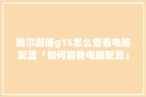 戴尔游匣g15怎么查看电脑配置「如何看我电脑配置」 戴尔游匣g15怎么查看电脑配置「如何看我电脑配置」 网络技术