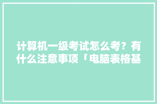 计算机一级考试怎么考？有什么注意事项「电脑表格基础知识与操作」 计算机一级考试怎么考？有什么注意事项「电脑表格基础知识与操作」 电脑故障维修
