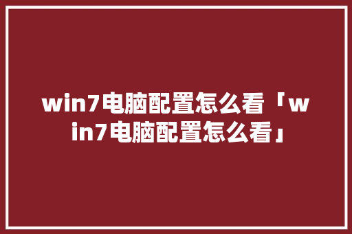 win7电脑配置怎么看「win7电脑配置怎么看」 win7电脑配置怎么看「win7电脑配置怎么看」 电脑基础