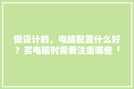 做设计的，电脑配置什么好？买电脑时需要注重哪些「电脑配置怎么看合理性高低」 做设计的，电脑配置什么好？买电脑时需要注重哪些「电脑配置怎么看合理性高低」 电脑基础