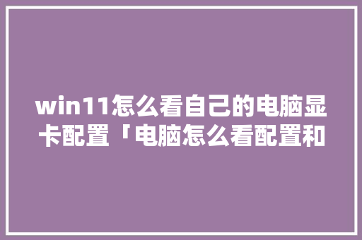 win11怎么看自己的电脑显卡配置「电脑怎么看配置和型号」 电脑故障维修 win11怎么看自己的电脑显卡配置「电脑怎么看配置和型号」 win11怎么看自己的电脑显卡配置「电脑怎么看配置和型号」 电脑故障维修