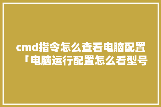 cmd指令怎么查看电脑配置「电脑运行配置怎么看型号」 电脑故障维修 cmd指令怎么查看电脑配置「电脑运行配置怎么看型号」 cmd指令怎么查看电脑配置「电脑运行配置怎么看型号」 电脑故障维修