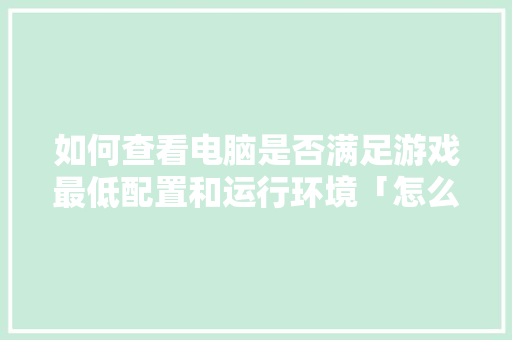 如何查看电脑是否满足游戏最低配置和运行环境「怎么看自己电脑配置啊」 网络技术 如何查看电脑是否满足游戏最低配置和运行环境「怎么看自己电脑配置啊」 如何查看电脑是否满足游戏最低配置和运行环境「怎么看自己电脑配置啊」 网络技术