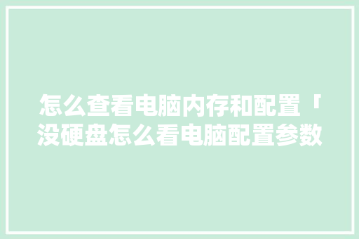 怎么查看电脑内存和配置「没硬盘怎么看电脑配置参数」 电脑基础 怎么查看电脑内存和配置「没硬盘怎么看电脑配置参数」 怎么查看电脑内存和配置「没硬盘怎么看电脑配置参数」 电脑基础