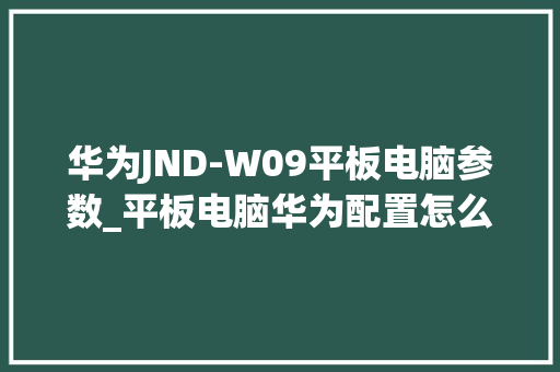 华为JND-W09平板电脑参数_平板电脑华为配置怎么看型号 操作系统