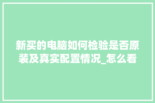 新买的电脑如何检验是否原装及真实配置情况_怎么看电脑配置配件表图片 编程语言