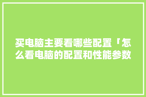 买电脑主要看哪些配置「怎么看电脑的配置和性能参数」