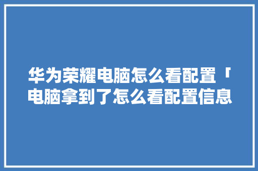 华为荣耀电脑怎么看配置「电脑拿到了怎么看配置信息」 华为荣耀电脑怎么看配置「电脑拿到了怎么看配置信息」 网络技术