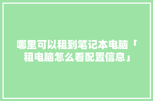 哪里可以租到笔记本电脑「租电脑怎么看配置信息」 哪里可以租到笔记本电脑「租电脑怎么看配置信息」 网络技术